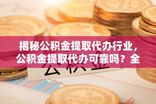政策揭秘公积金提取代办行业，公积金提取代办可靠吗？全面解析与风险规避