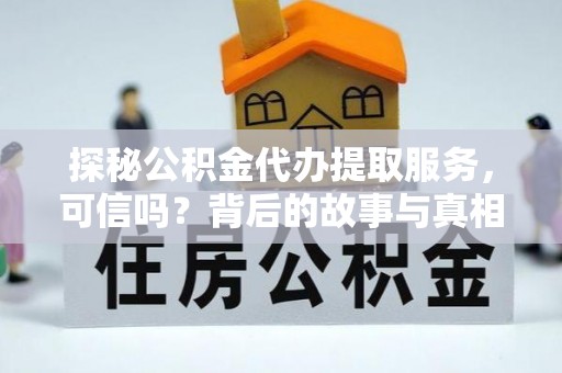 政策探秘公积金代办提取服务，可信吗？背后的故事与真相