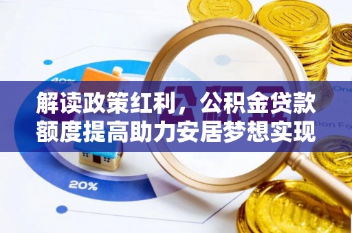 政策解读政策红利，公积金贷款额度提高助力安居梦想实现