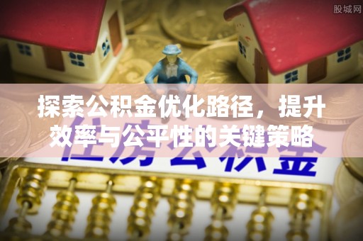 政策探索公积金优化路径，提升效率与公平性的关键策略
