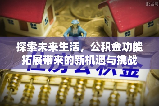 政策探索未来生活，公积金功能拓展带来的新机遇与挑战