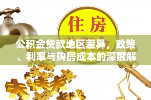 政策公积金贷款地区差异，政策、利率与购房成本的深度解析