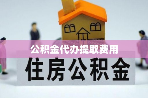 政策公积金代办提取费用