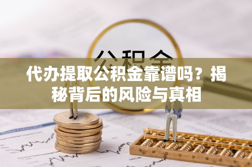 政策代办提取公积金靠谱吗？揭秘背后的风险与真相