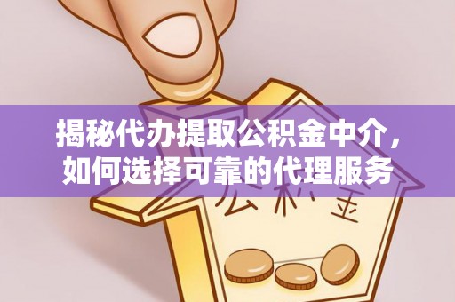 政策揭秘代办提取公积金中介，如何选择可靠的代理服务