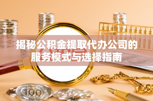 政策揭秘公积金提取代办公司的服务模式与选择指南