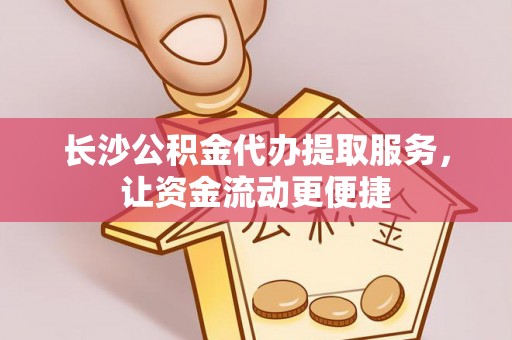 政策长沙公积金代办提取服务，让资金流动更便捷