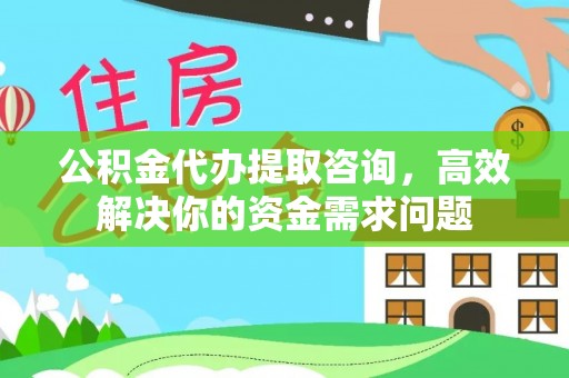 政策公积金代办提取咨询，高效解决你的资金需求问题