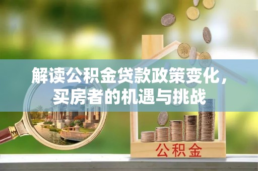 政策解读公积金贷款政策变化，买房者的机遇与挑战