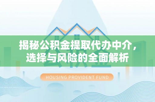 政策揭秘公积金提取代办中介，选择与风险的全面解析