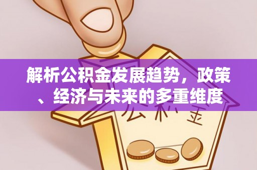 政策解析公积金发展趋势，政策、经济与未来的多重维度