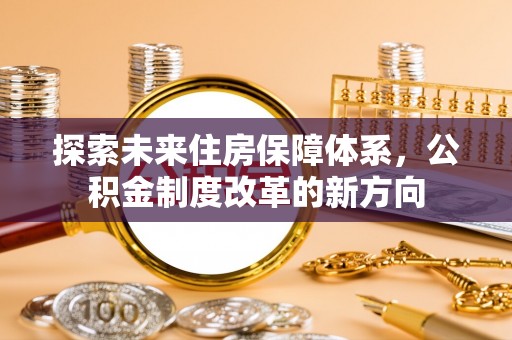 政策探索未来住房保障体系，公积金制度改革的新方向