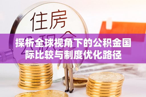 政策探析全球视角下的公积金国际比较与制度优化路径