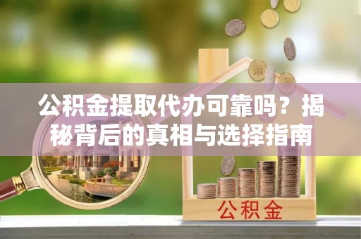 政策公积金提取代办可靠吗？揭秘背后的真相与选择指南