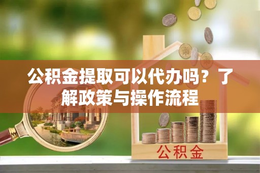 政策公积金提取可以代办吗？了解政策与操作流程