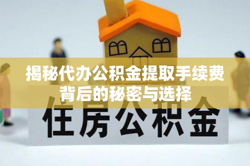政策揭秘代办公积金提取手续费背后的秘密与选择