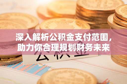 政策深入解析公积金支付范围，助力你合理规划财务未来
