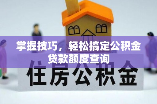 政策掌握技巧，轻松搞定公积金贷款额度查询