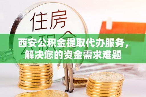 政策西安公积金提取代办服务，解决您的资金需求难题