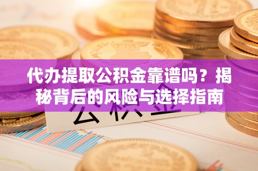 政策代办提取公积金靠谱吗？揭秘背后的风险与选择指南