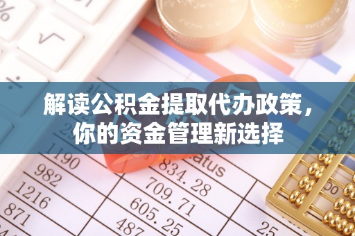 政策解读公积金提取代办政策，你的资金管理新选择