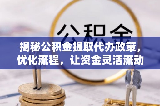 政策揭秘公积金提取代办政策，优化流程，让资金灵活流动