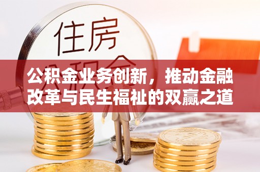 政策公积金业务创新，推动金融改革与民生福祉的双赢之道