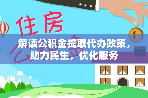 政策解读公积金提取代办政策，助力民生，优化服务