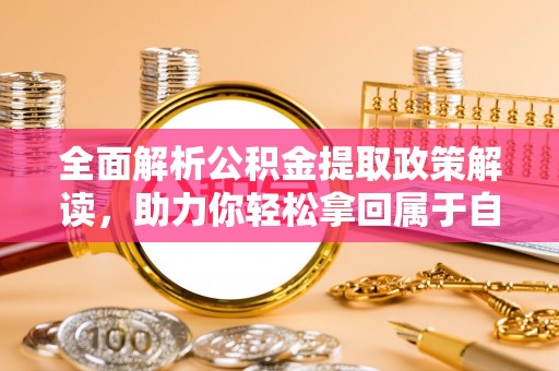 政策全面解析公积金提取政策解读，助力你轻松拿回属于自己的钱