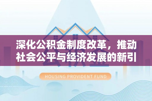 政策深化公积金制度改革，推动社会公平与经济发展的新引擎