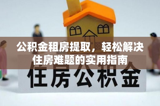 政策公积金租房提取，轻松解决住房难题的实用指南