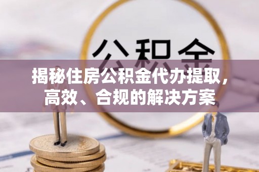 政策揭秘住房公积金代办提取，高效、合规的解决方案