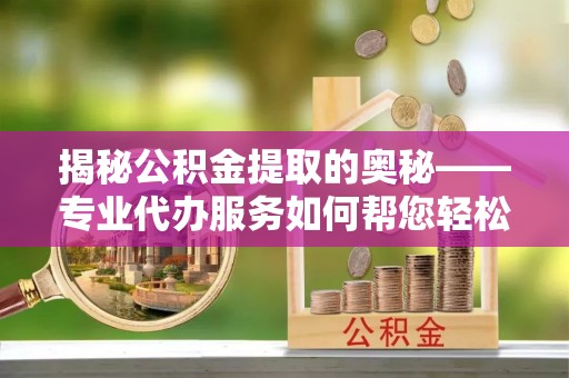 政策揭秘公积金提取的奥秘——专业代办服务如何帮您轻松搞定