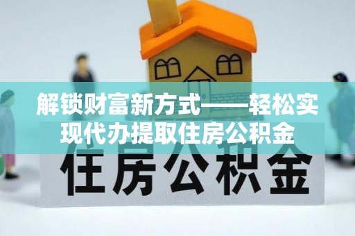 政策解锁财富新方式——轻松实现代办提取住房公积金