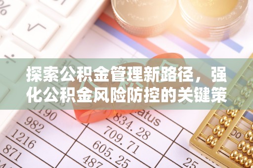 政策探索公积金管理新路径，强化公积金风险防控的关键策略