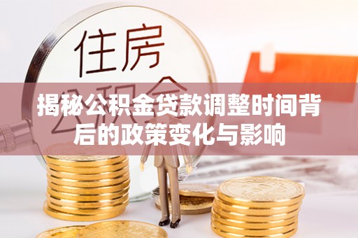 政策揭秘公积金贷款调整时间背后的政策变化与影响