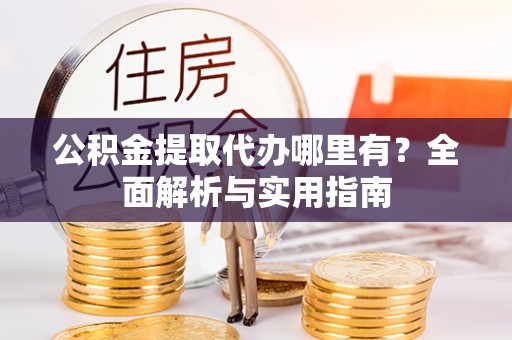 政策公积金提取代办哪里有？全面解析与实用指南