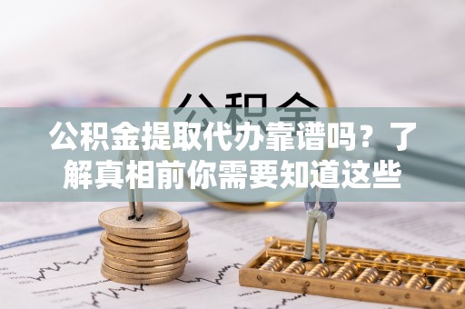 政策公积金提取代办靠谱吗？了解真相前你需要知道这些