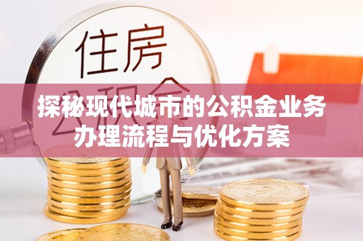 政策探秘现代城市的公积金业务办理流程与优化方案