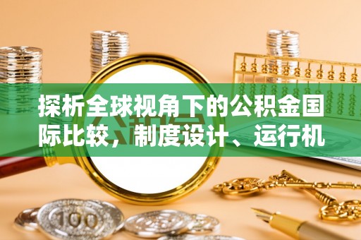 政策探析全球视角下的公积金国际比较，制度设计、运行机制与未来趋势