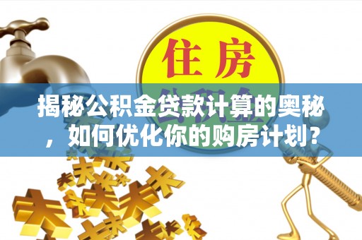 政策揭秘公积金贷款计算的奥秘，如何优化你的购房计划？