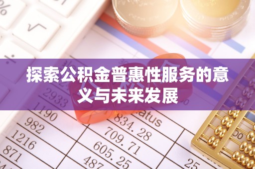 政策探索公积金普惠性服务的意义与未来发展