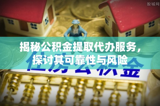 政策揭秘公积金提取代办服务，探讨其可靠性与风险