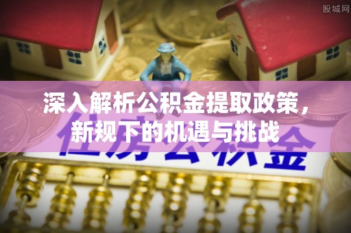 政策深入解析公积金提取政策，新规下的机遇与挑战