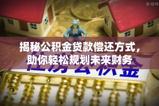 政策揭秘公积金贷款偿还方式，助你轻松规划未来财务