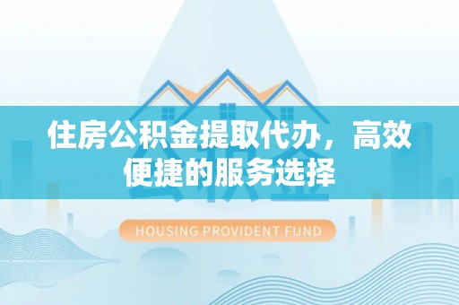 政策住房公积金提取代办，高效便捷的服务选择