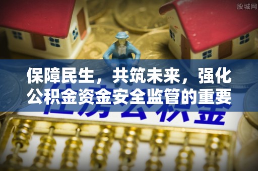 政策保障民生，共筑未来，强化公积金资金安全监管的重要性