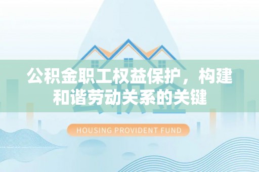 政策公积金职工权益保护，构建和谐劳动关系的关键