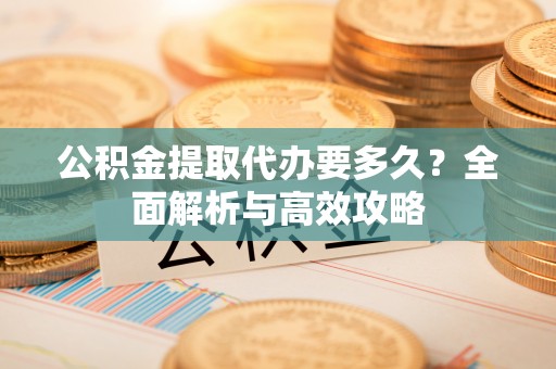 政策公积金提取代办要多久？全面解析与高效攻略