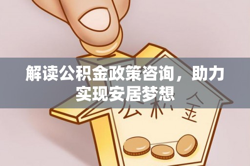 政策解读公积金政策咨询，助力实现安居梦想